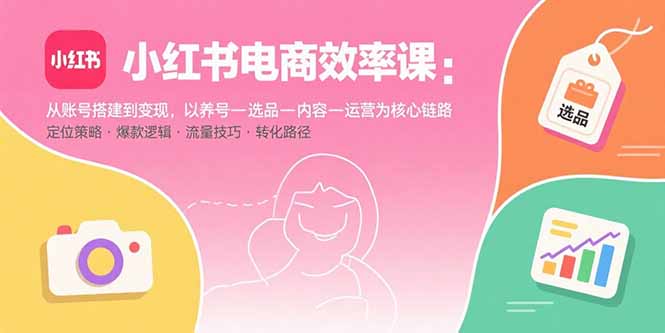 小红书电商效率课：从账号搭建到变现，以养号-选品-内容-运营为核心链路-联创在线
