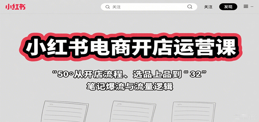 小红书电商开店运营课:从开店流程、选品上品到笔记爆流与流量逻辑-联创在线