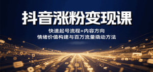抖音涨粉变现课，快速起号流程+内容方向+情绪价值构建与百万流量撬动方法-联创在线