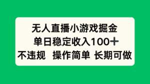 无人直播小游戏掘金，单日稳定收入100+，不违规操作简单 长期可做-联创在线
