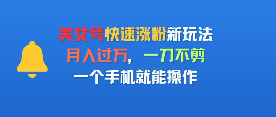 美女号快速涨粉新玩法，月入过万，一刀不剪，一个手机就能操作-联创在线
