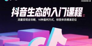 抖音生态的入门课程：流量变现全攻略，16种盈利方式，标签体系精准定位-联创在线