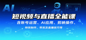 短视频与直播全能课，含账号运营、AI应用、剪映操作、特效制作、带货及直播技巧等-联创在线