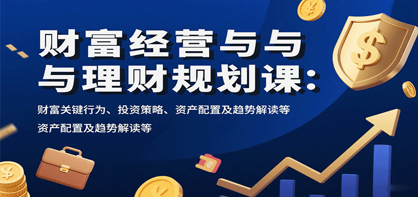 财富经营与理财规划课：财富关键行为、投资策略、资产配置及趋势解读等-联创在线
