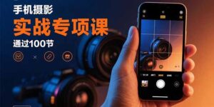 手机摄影实战专项课：通过100节实操课程实现从入门到精通的技能进阶-联创在线