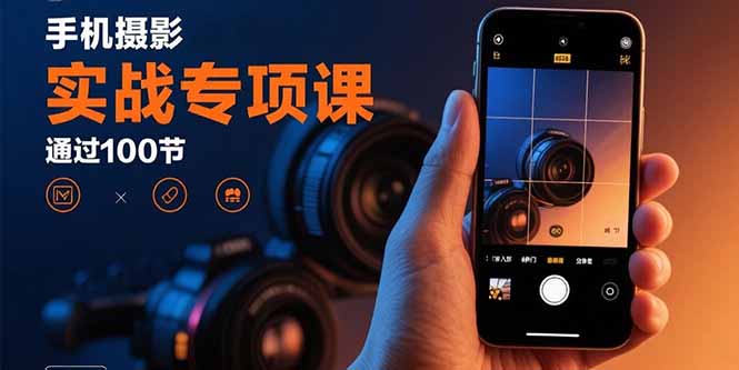 手机摄影实战专项课：通过100节实操课程实现从入门到精通的技能进阶-联创在线