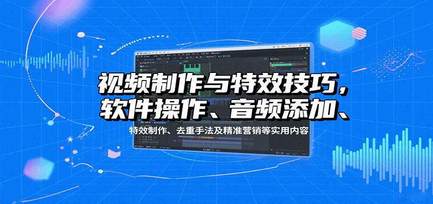 视频制作与特效技巧：软件操作、音频添加、特效制作、去重手法及精准营销等实用内容-联创在线