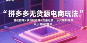 拼多多无货源电商玩法：基础搭建+供应链管理+流量运营，从开店到爆单-联创在线