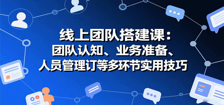 线上团队搭建课:团队认知、业务准备、人员管理、协议签订等多环节实用技巧-联创在线