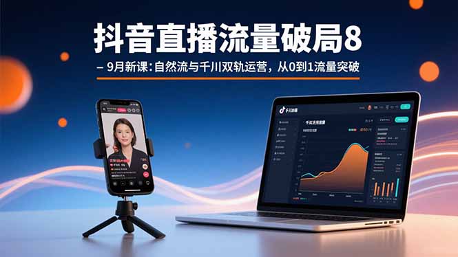 抖音直播流量破局8-9月新课：自然流与千川双轨运营，从0到1流量突破-联创在线
