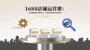 1688店铺运营课:从店铺搭建到流量转化,实现B端电商的高效运营-联创在线