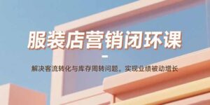 服装店营销闭环课:解决客流转化与库存周转问题。实现业绩被动增长-联创在线