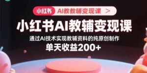 小红书AI教辅变现课，通过AI技术实现教辅资料的纯原创制作  单天收益200+-联创在线