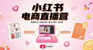 小红书电商直播营,直播带货+店铺运营+笔记运营=全电商-联创在线