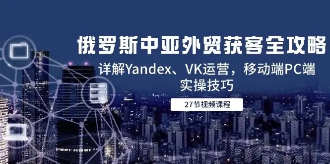 【精】俄罗斯中亚外贸获客全攻略，详解Yandex、VK运营，移动端PC端实操技巧-联创在线
