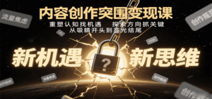 内容创作突围变现课：重塑认知找机遇，探索方向抓关键，从吸睛开头到高光结尾-联创在线