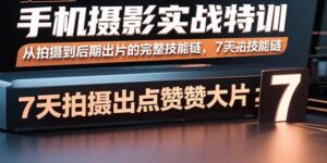 手机摄影实战特训，从拍摄到后期出片的完整技能链，7天拍出点赞大片-联创在线