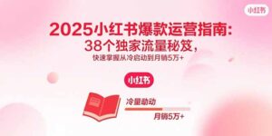 2025小红书爆款运营指南：38个独家流量秘笈，快速掌握从冷启动到月销5万+-联创在线