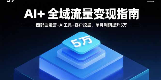 AI+全域流量变现指南，四部曲运营+AI工具+客户挖掘，单月利润提升5万-联创在线