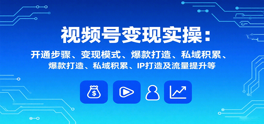 视频号变现实操,含开通步骤、变现模式、爆款打造、私域积累、IP打造及流量提升等-联创在线