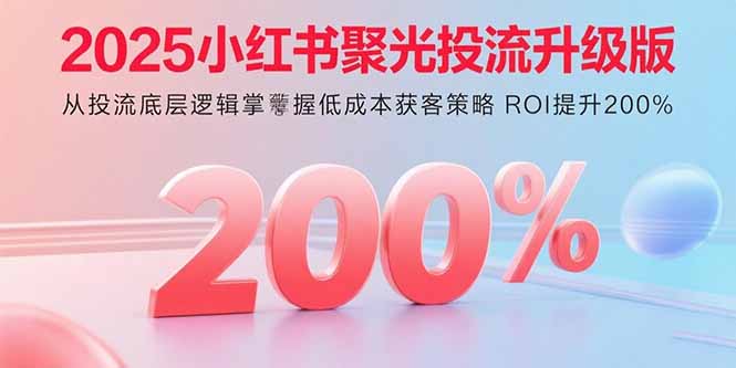 2025小红书聚光投流升级版 从投流底层逻辑掌握低成本获客策略 ROI提升200%-联创在线