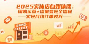2025实体店自媒体课：团购运营+流量变现全流程，实现月均订单过万-联创在线