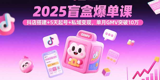 2025盲盒爆单课，抖店搭建+5天起号+私域变现，单月GMV突破10万-联创在线