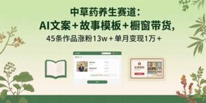 中草药养生赛道：AI文案+故事模板+橱带货，45条作品涨粉13w+单月变现1万+-联创在线