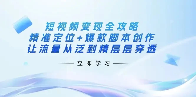 【精】短视频变现全攻略：精准定位+爆款脚本创作，让流量从泛到精层层穿透-联创在线