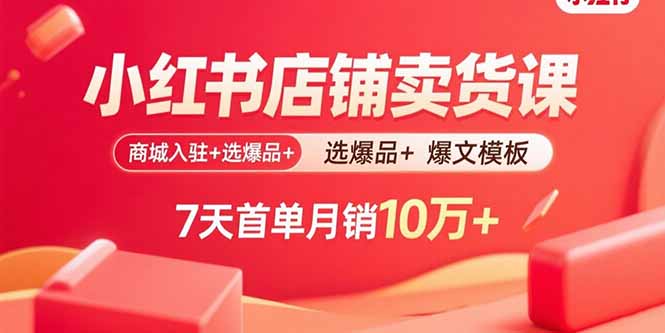 小红书店铺卖货课：商城入驻+选爆品+爆文模板，7天首单月销10万+-联创在线