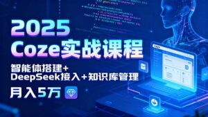 2025 Coze实战课程,智能体搭建+DeepSeek接入+知识库管理,月入5万-联创在线