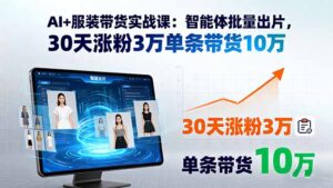 AI+服装带货实战课:智能体批量出片,30天涨粉3万单条带货10万-联创在线