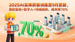 2025AI实体获客训练营9月更新，爆款复制+数字人+同城矩阵，成本降70%-联创在线
