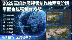 2025三维地图视频制作教程高阶版,掌握全过程制作方法-联创在线