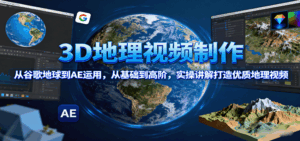 3D地理视频制作，从谷歌地球到AE运用，从基础到高阶，实操讲解打造优质地理视频-联创在线