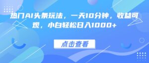 热门AI头条玩法，一天10分钟，收益可观，小白轻松日入1000+-联创在线
