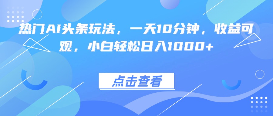热门AI头条玩法，一天10分钟，收益可观，小白轻松日入1000+-联创在线