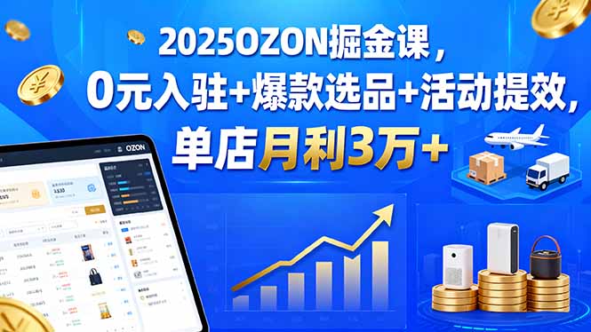 2025OZON掘金课，0元入驻+爆款选品+活动提效，单店月利3万+-联创在线