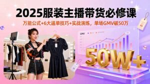 2025服装主播带货必修课,万能公式+6大逼单技巧+实战演练,单场GMV破50万-联创在线