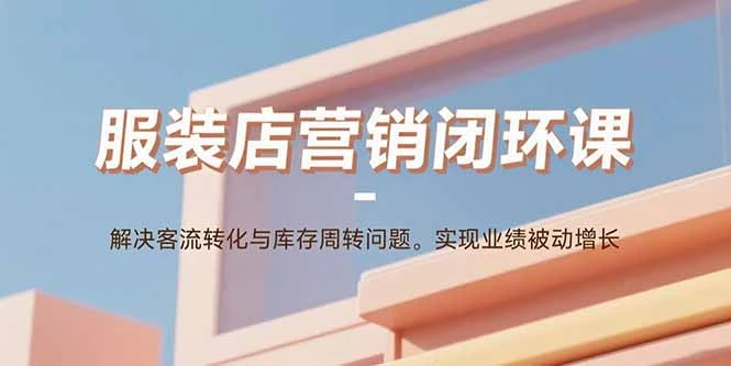 【精】服装店营销闭环课：解决客流转化与库存周转问题。实现业绩被动增长-联创在线