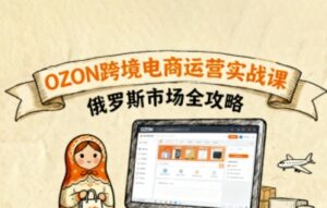俄罗斯跨境OZON快速上手,OZ0N跨境电商运营实战课,俄罗斯市场全攻略-联创在线