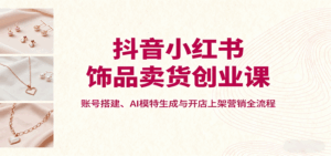 抖音小红书饰品卖货创业课，账号搭建、AI模特生成与开店上架营销全流程-联创在线