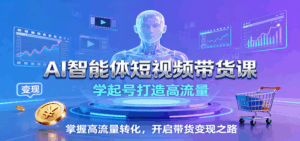 AI智能体短视频带货课：学起号打造高流量，掌握高流量转化，开启带货变现之路-联创在线