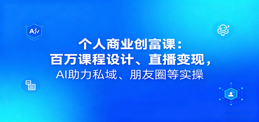 个人商业创富课:百万课程设计、直播变现,AI助力私域、朋友圈等实操-联创在线