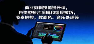 商业剪辑技能提升课，各类型短片剪辑和组接技巧，节奏把控，教调色、音乐处理等-联创在线