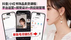 抖音/小红书饰品卖货课程:平台运营+视觉设计+供应链管理,单账号月销5万-联创在线