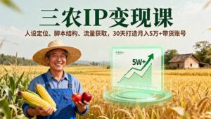 三农IP变现课，人设定位、脚本结构、流量获取，30天打造月入5万+带货账号-联创在线