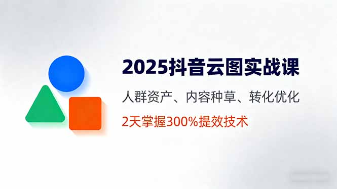 2025抖音云图实战课，人群资产、内容种草、转化优化，2天掌握300%提效技术-联创在线
