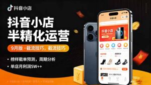 抖音小店半精细化运营9月版，截流技巧,榜单预判,周期分析，单店月利润5w+-联创在线