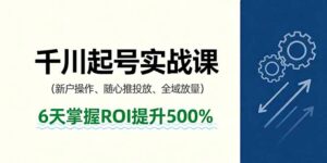 抖音千川起号实战课，新户操作,随心推投放,全域放量，6天掌握ROI提升500%-联创在线